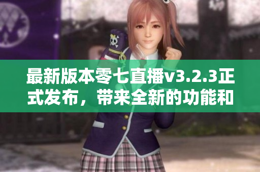 最新版本零七直播v3.2.3正式发布，带来全新的功能和体验！