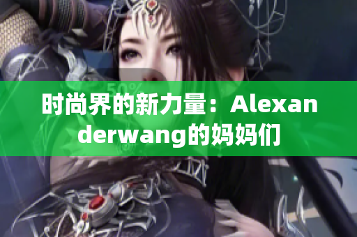 时尚界的新力量：Alexanderwang的妈妈们