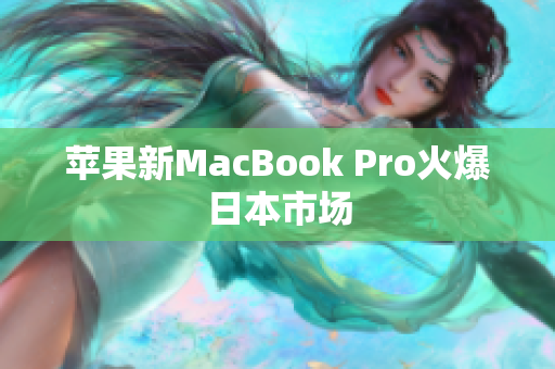 苹果新MacBook Pro火爆日本市场