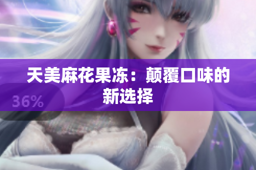 天美麻花果冻：颠覆口味的新选择