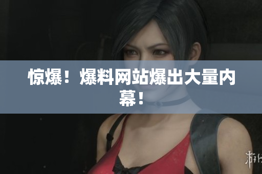 惊爆！爆料网站爆出大量内幕！
