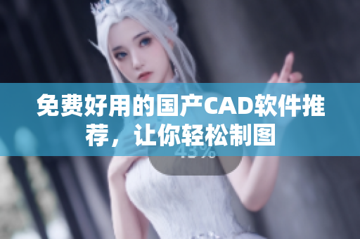 免费好用的国产CAD软件推荐，让你轻松制图