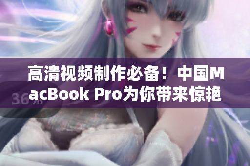 高清视频制作必备！中国MacBook Pro为你带来惊艳视觉体验
