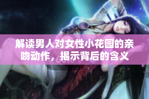 解读男人对女性小花园的亲吻动作，揭示背后的含义