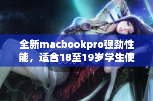 全新macbookpro强劲性能，适合18至19岁学生使用