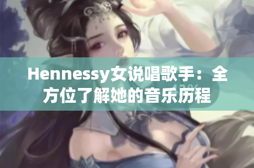 Hennessy女说唱歌手：全方位了解她的音乐历程