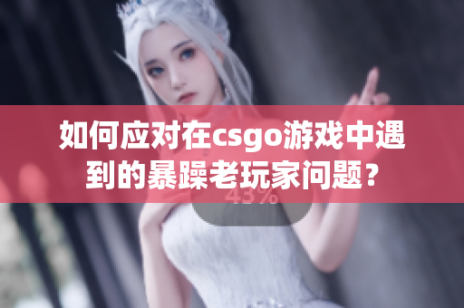 如何应对在csgo游戏中遇到的暴躁老玩家问题？