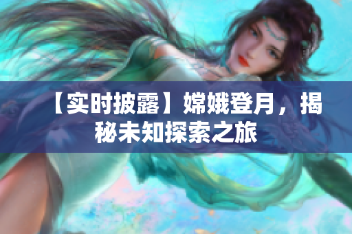 【实时披露】嫦娥登月，揭秘未知探索之旅