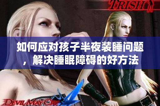 如何应对孩子半夜装睡问题，解决睡眠障碍的好方法
