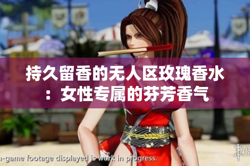 持久留香的无人区玫瑰香水：女性专属的芬芳香气