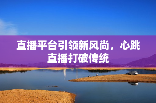 直播平台引领新风尚，心跳直播打破传统