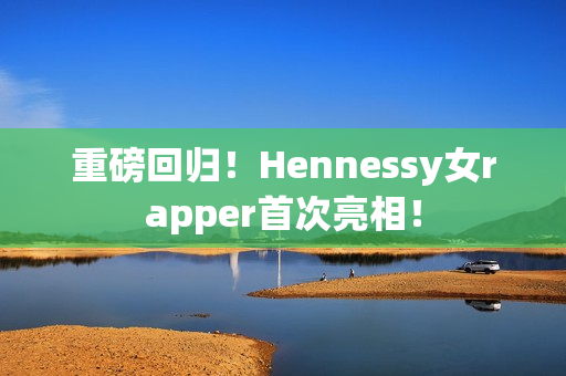 重磅回归！Hennessy女rapper首次亮相！