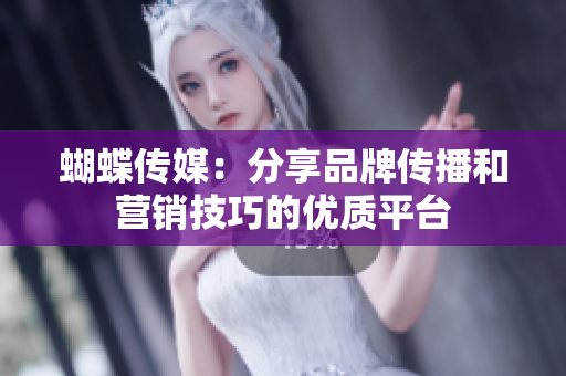 蝴蝶传媒：分享品牌传播和营销技巧的优质平台