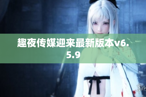 趣夜传媒迎来最新版本v6.5.9