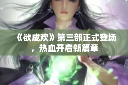 《欲成欢》第三部正式登场，热血开启新篇章