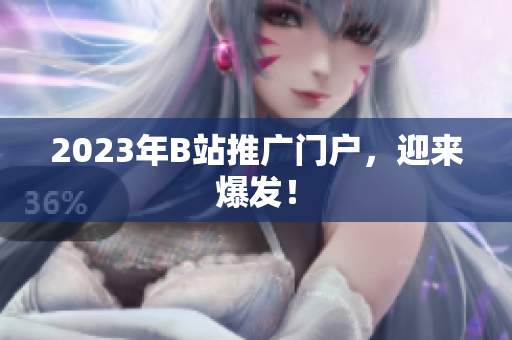 2023年B站推广门户，迎来爆发！