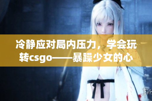 冷静应对局内压力，学会玩转csgo——暴躁少女的心得体会