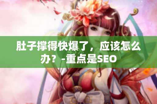 肚子撑得快爆了，应该怎么办？-重点是SEO