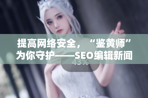 提高网络安全，“鉴黄师”为你守护——SEO编辑新闻报道
