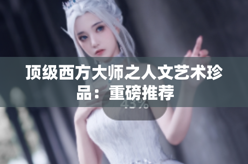 顶级西方大师之人文艺术珍品：重磅推荐