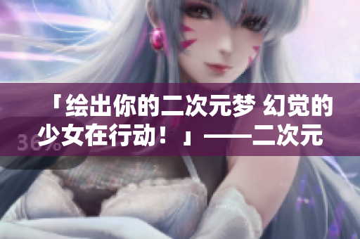 「绘出你的二次元梦 幻觉的少女在行动！」——二次元人物桶二次元人物漫画