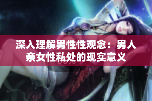 深入理解男性性观念：男人亲女性私处的现实意义