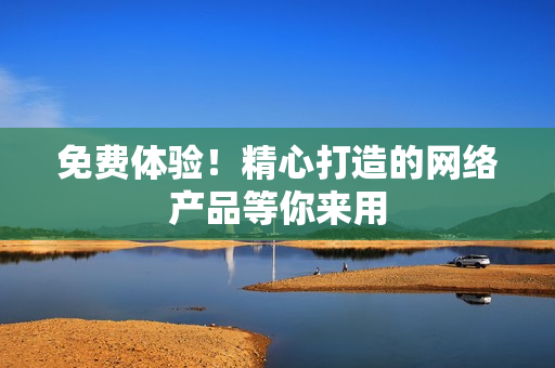 免费体验！精心打造的网络产品等你来用