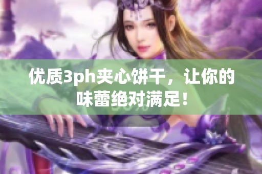 优质3ph夹心饼干，让你的味蕾绝对满足！