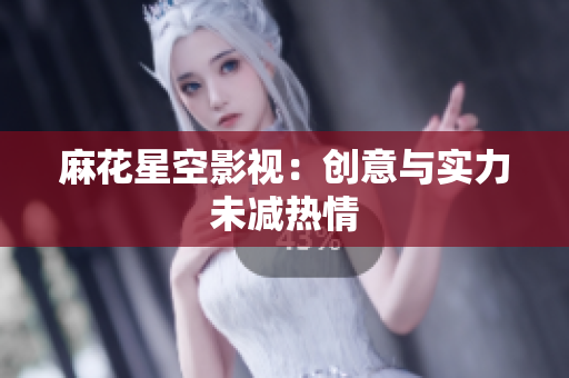 麻花星空影视：创意与实力未减热情