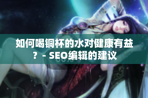如何喝铜杯的水对健康有益？- SEO编辑的建议
