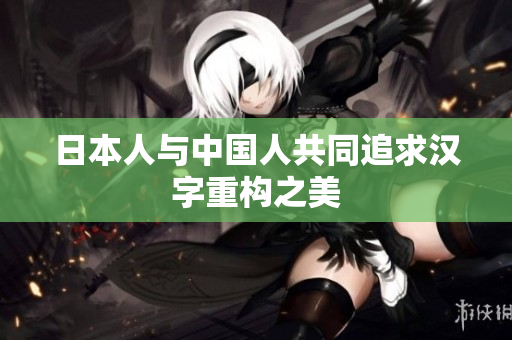 日本人与中国人共同追求汉字重构之美