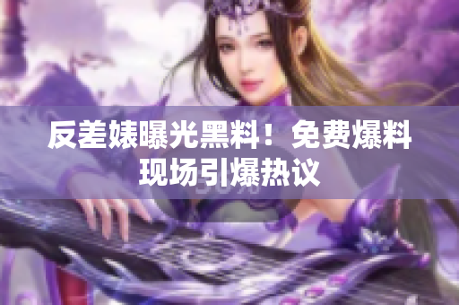 反差婊曝光黑料！免费爆料现场引爆热议
