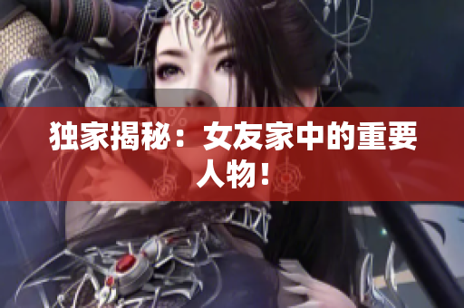 独家揭秘：女友家中的重要人物！