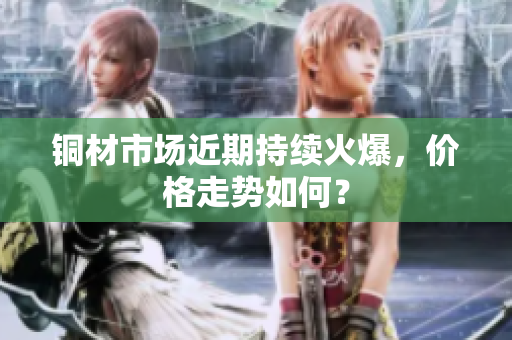 铜材市场近期持续火爆，价格走势如何？