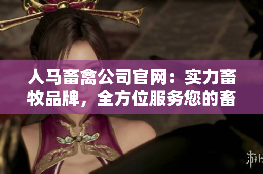 人马畜禽公司官网：实力畜牧品牌，全方位服务您的畜牧需求