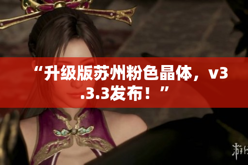 “升级版苏州粉色晶体，v3.3.3发布！”