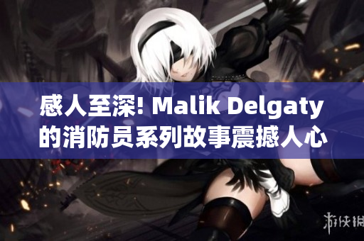 感人至深! Malik Delgaty的消防员系列故事震撼人心