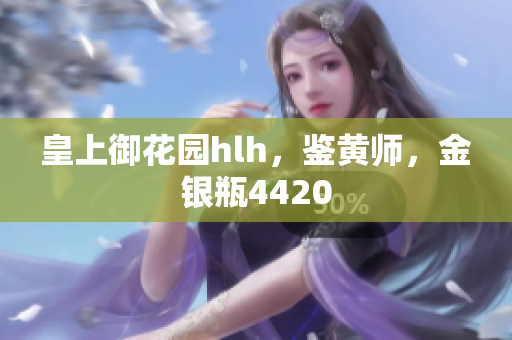 皇上御花园hlh，鉴黄师，金银瓶4420