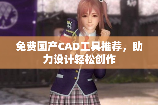 免费国产CAD工具推荐，助力设计轻松创作