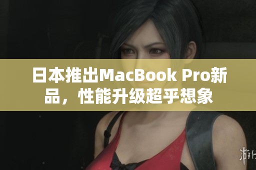 日本推出MacBook Pro新品，性能升级超乎想象