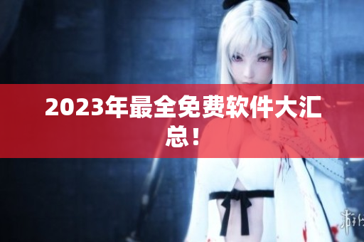 2023年最全免费软件大汇总！