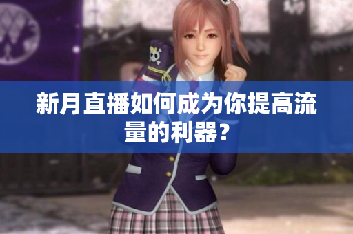 新月直播如何成为你提高流量的利器？