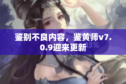 鉴别不良内容，鉴黄师v7.0.9迎来更新