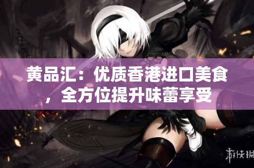 黄品汇：优质香港进口美食，全方位提升味蕾享受