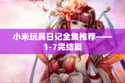 小米玩具日记全集推荐——1-7完结篇