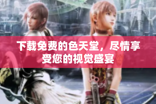下载免费的色天堂，尽情享受您的视觉盛宴