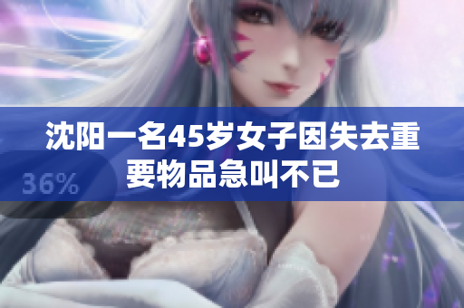 沈阳一名45岁女子因失去重要物品急叫不已