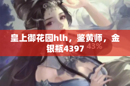 皇上御花园hlh，鉴黄师，金银瓶4397