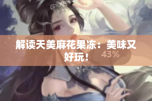 解读天美麻花果冻：美味又好玩！
