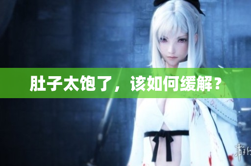 肚子太饱了，该如何缓解？